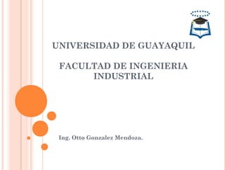 UNIVERSIDAD DE GUAYAQUIL
FACULTAD DE INGENIERIA
INDUSTRIAL
Ing. Otto Gonzalez Mendoza.
 