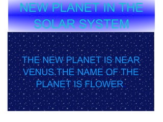 NEW PLANET IN THE SOLAR SYSTEM THE NEW PLANET IS NEAR VENUS.THE NAME OF THE PLANET IS FLOWER . 