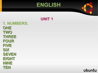 ENGLISH UNIT 1 1. NUMBERS. ONE TWO THREE FOUR FIVE SIX  SEVEN  EIGHT NINE  TEN 