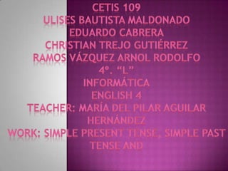 CETis 109 Ulises bautista MaldonadoEduardo cabrera Christian Trejo Gutiérrez Ramos Vázquez Arnol Rodolfo 4º. “L”   Informática English 4 Teacher: María del Pilar Aguilar Hernández Work: simple present tense, simple past tense and  