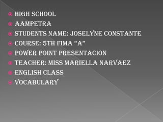  HIGH SCHOOL
 AAMPETRA
 Students Name: Joselyne Constante
 Course: 5th FIMA “A”
 POWER POINT PRESENTACION
 Teacher: Miss Mariella Narvaez
 English Class
 Vocabulary
 