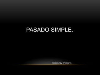 PASADO SIMPLE. 
Radmary Pereira. 
 