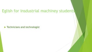 Eglish for insdustrial machiney students.
 Technicians and technologist
 