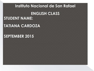 Instituto Nacional de San Rafael
ENGLISH CLASS
STUDENT NAME:
TATIANA CARDOZA
SEPTEMBER 2015
 