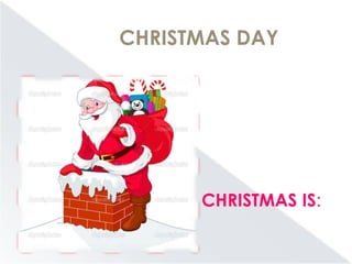 CHRISTMAS DAY
CHRISTMAS IS:
 