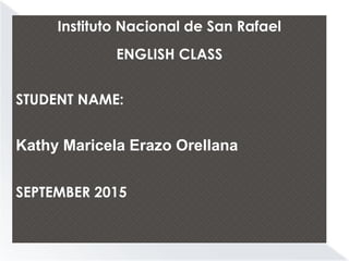 Instituto Nacional de San Rafael
ENGLISH CLASS
STUDENT NAME:
Kathy Maricela Erazo Orellana
SEPTEMBER 2015
 