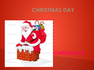 CHRISTMAS DAY
CHRISTMAS IS:
 