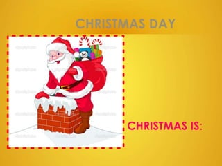 CHRISTMAS DAY
CHRISTMAS IS:
 