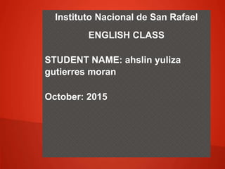 Instituto Nacional de San Rafael
ENGLISH CLASS
STUDENT NAME: ahslin yuliza
gutierres moran
October: 2015
 