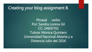 Phrasal verbs:
Por: Sandra Lorena Gil
CC: 24605702
Tutora: Monica Quintero
Universidad Nacional Abierta y a
Distancia Julio del 2016
Creating your blog assignment 8.
 