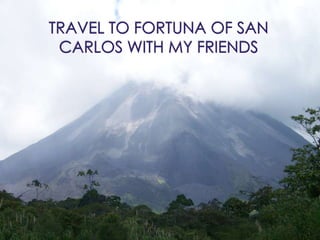 Travel to Fortuna of San Carlos with my friends 