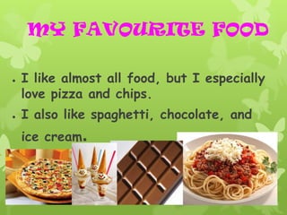 MY FAVOURITE FOOD

●   I like almost all food, but I especially
    love pizza and chips.
●   I also like spaghetti, chocolate, and
    ice cream.
 