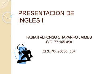 PRESENTACION DE
INGLES I
FABIAN ALFONSO CHAPARRO JAIMES
C.C 77.169.890
GRUPO: 90008_354
 