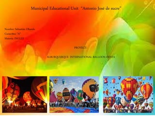 Municipal Educational Unit “Antonio José de sucre”
Nombre: Sebastián Obando
Curso:9no “A”
Materia: INGLES
PROYECT:
ALBURQUERQUE INTERNATIONAL BALLOON FIESTA
 