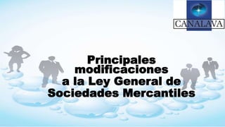 Principales
modificaciones
a la Ley General de
Sociedades Mercantiles
 