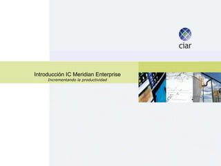 Introducción IC Meridian Enterprise
     Incrementando la productividad
 
