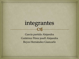 García partida Alejandra
Gutiérrez Pérez jesell Alejandra
Reyes Hernández Giancarlo
 