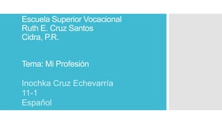 Escuela Superior Vocacional
Ruth E. Cruz Santos
Cidra, P.R.
Tema: Mi Profesión
Inochka Cruz Echevarría
11-1
Español
 