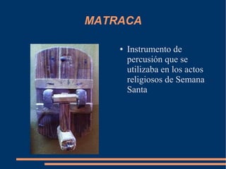 MATRACA
● Instrumento de
percusión que se
utilizaba en los actos
religiosos de Semana
Santa
 
