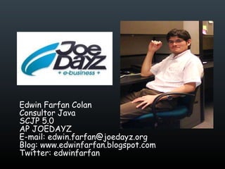 Edwin Farfan Colan Consultor Java  SCJP 5.0 AP JOEDAYZ E-mail: edwin.farfan@joedayz.org Blog: www.edwinfarfan.blogspot.com Twitter: edwinfarfan 