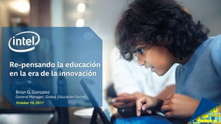 October 10, 2017
Brian G. Gonzalez
General Manager, Global Education Sector
Re-pensando la educación
en la era de la innovación
 