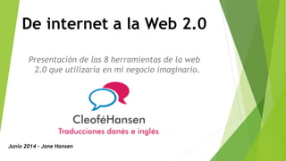 Presentación de las 8 herramientas de la web
2.0 que utilizaría en mi negocio imaginario.
De internet a la Web 2.0
Junio 2014 - Jane Hansen
 