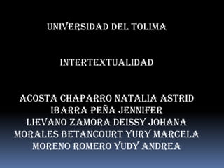 UNIVERSIDAD DEL TOLIMA


       INTERTEXTUALIDAD


 ACOSTA CHAPARRO NATALiA ASTRID
      IBARRA PEÑA JENNIFER
  LIEVANO ZAMORA DEISsY JOHANA
MORALES BETANCOURT YURY MARCELA
   MORENO ROMERO YUDY ANDREA
 