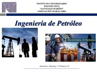 Ingeniería de Petróleo
Autor(es): Jhoanny .V. Primera. G
INSTITUTO UNIVERSITARIO
POLITÉCNICO
“SANTIAGO MARIÑO”
AMPLIACIÓN MARACAIBO
 