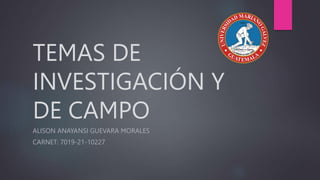TEMAS DE
INVESTIGACIÓN Y
DE CAMPO
ALISON ANAYANSI GUEVARA MORALES
CARNET: 7019-21-10227
 