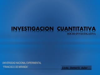 INVESTIGACION CUANTITATIVA
SOCIO-INVESTIGATIVA
Licda. Damaris Aular
 