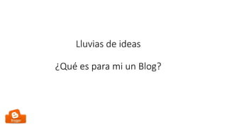 Lluvias de ideas
¿Qué es para mi un Blog?
 