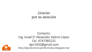 Contacto:
Ing. Israel D’ Alexander Valerio López
Cel. 4747385225
dpc1920@gmail.com
http://dpcelectronicaeinformatica.blogspot.mx/
Gracias
por su atención
 