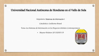 Universidad Nacional Autónoma de Honduras en el Valle de Sula
Asignatura: Sistemas de Información I
Catedrático: Guillermo Brand
Tema: Los Sistemas de Información en los Negocios Globales Contemporáneos
• Maynor Bolaños 20132000119
 