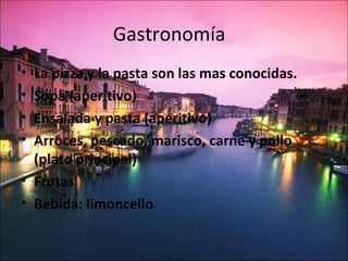 Gastronomía
• La pizza y la pasta son las mas conocidas.
• Sopa (aperitivo)
• Ensalada y pasta (aperitivo)
• Arroces, pescado, marisco, carne y pollo
  (plato principal)
• Frutas
• Bebida: limoncello
 