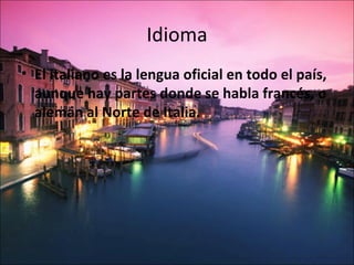 Idioma
• El italiano es la lengua oficial en todo el país,
  aunque hay partes donde se habla francés, o
  alemán al Norte de Italia.
 