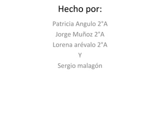 Hecho por: Patricia Angulo 2°A Jorge Muñoz 2°A Lorena arévalo 2°A Y Sergio malagón 