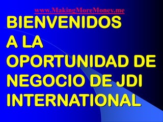 www.MakingMoreMoney.me

BIENVENIDOS
A LA
OPORTUNIDAD DE
NEGOCIO DE JDI
INTERNATIONAL
 