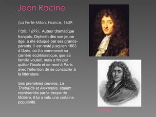 (La Ferté-Milon, France, 1639-Paris, 1699).   Auteur dramatique français. Orphelin dès son jeune âge, a été éduqué par ses grands-parents. Il est resté jusqu'en 1663 à Uzès, où il a commencé sa carrière ecclésiastique, que sa famille voulait, mais a fini par quitter l'école et se rend à Paris avec l'intention de se consacrer à la littérature.  Ses premières œuvres,  La Thébaïde  et  Alexandre , étaient représentés par la troupe de Molière, il lui a valu une certaine popularité. Molière 