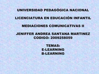 UNIVERSIDAD PEDAGÓGICA NACIONAL LICENCIATURA EN EDUCACIÓN INFANTIL MEDIACIONES COMUNICATIVAS II JENIFFER ANDREA SANTANA MARTINEZ CODIGO: 2009258059 TEMAS: E-LEARNING B-LEARNING   