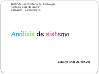 Instituto Universitario de Tecnología
“Antonio José de Sucre”
Extensión _Barquisimeto.




Análisis de sistema



                                        Jesuslyn Arias 23.489.291
 