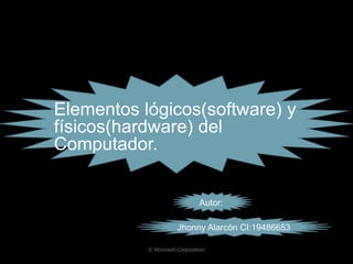 Elementos lógicos(software) y
físicos(hardware) del
Computador.


                   Autor:

              Jhonny Alarcón CI:19486653
 