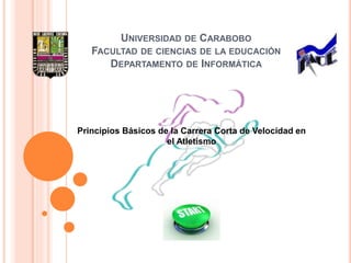 UNIVERSIDAD DE CARABOBO
FACULTAD DE CIENCIAS DE LA EDUCACIÓN
DEPARTAMENTO DE INFORMÁTICA
Principios Básicos de la Carrera Corta de Velocidad en
el Atletismo
 