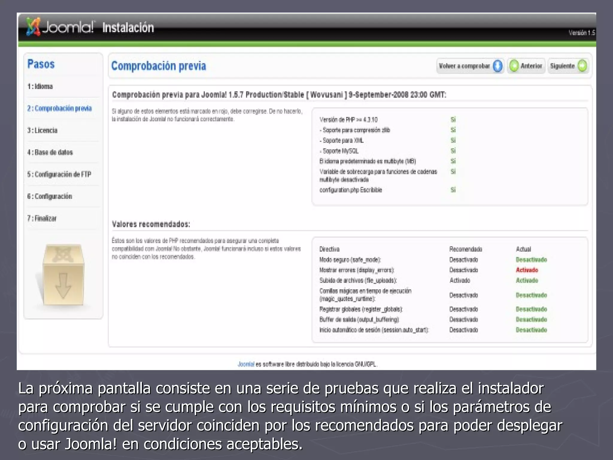 La próxima pantalla consiste en una serie de pruebas que realiza el instalador para comprobar si se cumple con los requisitos mínimos o si los parámetros de configuración del servidor coinciden por los recomendados para poder desplegar o usar Joomla! en condiciones aceptables. 