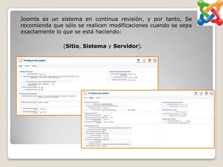    Joomla es un sistema en continua revisión, y por tanto, Se
    recomienda que sólo se realicen modificaciones cuando se sepa
    exactamente lo que se está haciendo:

                   (Sitio, Sistema y Servidor).
 