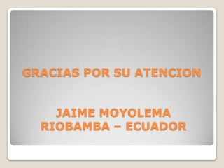 GRACIAS POR SU ATENCION


    JAIME MOYOLEMA
  RIOBAMBA – ECUADOR
 