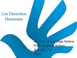 Los Derechos
Humanos
Alumno: Josué Vega Solano
Prof.: Eugenia Solano
Sección: 7-6
2014
 