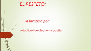 EL RESPETO:
Presentado por:
Julio Abraham Roqueme padilla
 