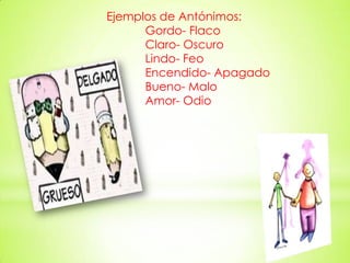 Ejemplos de Antónimos:
Gordo- Flaco
Claro- Oscuro
Lindo- Feo
Encendido- Apagado
Bueno- Malo
Amor- Odio