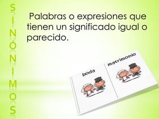 Palabras o expresiones que
tienen un significado igual o
parecido.