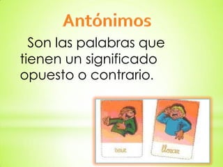 Son las palabras que
tienen un significado
opuesto o contrario.